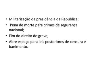 • Militarização da presidência da República;
• Pena de morte para crimes de segurança
nacional;
• Fim do direito de greve;
• Abre espaço para leis posteriores de censura e
banimento.
 
