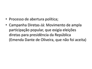 • Processo de abertura política;
• Campanha Diretas-Já: Movimento de ampla
participação popular, que exigia eleições
diretas para presidência da República
(Emenda Dante de Oliveira, que não foi aceita)
 