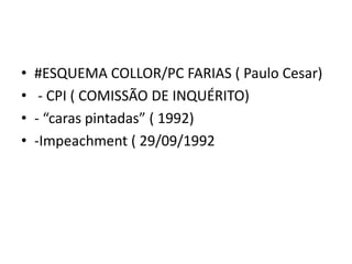 • #ESQUEMA COLLOR/PC FARIAS ( Paulo Cesar)
• - CPI ( COMISSÃO DE INQUÉRITO)
• - “caras pintadas” ( 1992)
• -Impeachment ( 29/09/1992
 