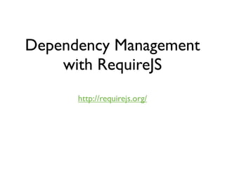 Dependency Management
    with RequireJS
      http://requirejs.org/
 