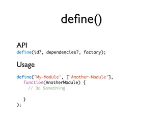 deﬁne()
API
define(id?, dependencies?, factory);


Usage
define('My-Module', ['Another-Module'],
	 function(AnotherModule)...