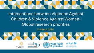 Intersections between Violence Against
Children & Violence Against Women:
Global research priorities
13 March 2024
 