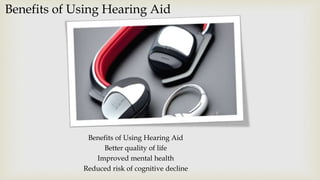 Benefits of Using Hearing Aid
Benefits of Using Hearing Aid
Better quality of life
Improved mental health
Reduced risk of cognitive decline
 