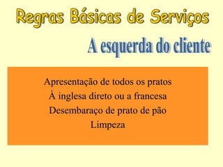 Apresentação de todos os pratos
À inglesa direto ou a francesa
Desembaraço de prato de pão
Limpeza
 