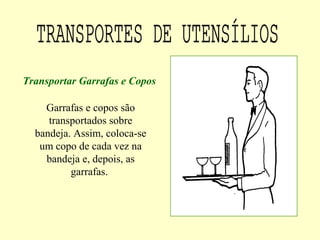 Garrafas e copos são
transportados sobre
bandeja. Assim, coloca-se
um copo de cada vez na
bandeja e, depois, as
garrafas.
Transportar Garrafas e Copos
 