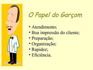 • Atendimento;
• Boa impressão do cliente;
• Preparação;
• Organização;
• Rapidez;
• Eficiência.
O Papel do Garçom
 