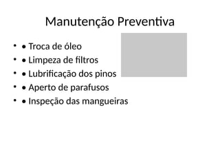 Manutenção Preventiva
• • Troca de óleo
• • Limpeza de filtros
• • Lubrificação dos pinos
• • Aperto de parafusos
• • Inspeção das mangueiras
 