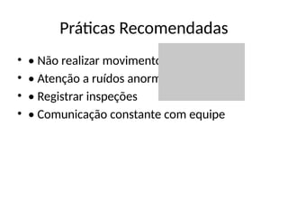 Práticas Recomendadas
• • Não realizar movimentos bruscos
• • Atenção a ruídos anormais
• • Registrar inspeções
• • Comunicação constante com equipe
 