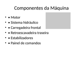 Componentes da Máquina
• • Motor
• • Sistema hidráulico
• • Carregadeira frontal
• • Retroescavadeira traseira
• • Estabilizadores
• • Painel de comandos
 