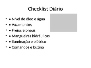 Checklist Diário
• • Nível de óleo e água
• • Vazamentos
• • Freios e pneus
• • Mangueiras hidráulicas
• • Iluminação e elétrico
• • Comandos e buzina
 