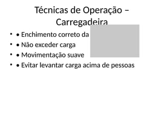 Técnicas de Operação –
Carregadeira
• • Enchimento correto da caçamba
• • Não exceder carga
• • Movimentação suave
• • Evitar levantar carga acima de pessoas
 