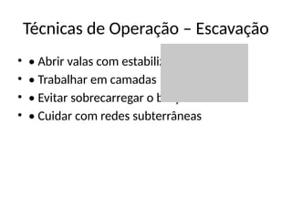 Técnicas de Operação – Escavação
• • Abrir valas com estabilizadores
• • Trabalhar em camadas
• • Evitar sobrecarregar o braço
• • Cuidar com redes subterrâneas
 