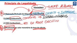 (Exceções)
 Majoração/Redução de Alíquotas: II, IE, IPI e IOF
 ICMS-Combustíveis
 CIDE-Combustíveis
 Atualização de valor monetário da base de cálculo
Princípio da Legalidade
 