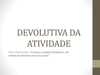 DEVOLUTIVA DA
ATIVIDADE
Texto Dissertativo: “Crianças e Jovens Brasileiros: um
retrato do descanso em nosso país.”
 