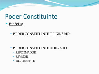 Poder Constituinte
 Espécies:

   PODER CONSTITUINTE ORIGINÁRIO




   PODER CONSTITUINTE DERIVADO
       REFORMADOR
       REVISOR
       DECORRENTE
 