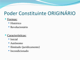 Poder Constituinte ORIGINÁRIO
 Formas:
    Histórico
    Revolucionário


 Características:
    Inicial
    Autônomo
    Ilimitado (juridicamente)
    Incondicionado
 