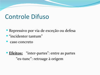 Controle Difuso
 Repressivo por via de exceção ou defesa
 “incidenter tantum”
 caso concreto


 Efeitos: “inter-partes”: entre as partes
      “ex-tunc”: retroage à origem
 