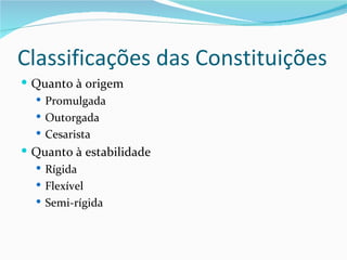 Classificações das Constituições
 Quanto à origem
   Promulgada
   Outorgada
   Cesarista
 Quanto à estabilidade
   Rígida
   Flexível
   Semi-rígida
 