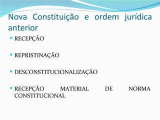 Nova Constituição e ordem jurídica
anterior
 RECEPÇÃO


 REPRISTINAÇÃO


 DESCONSTITUCIONALIZAÇÃO


 RECEPÇÃO    MATERIAL      DE   NORMA
 CONSTITUCIONAL
 