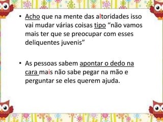 • Acho que na mente das altoridades isso
vai mudar várias coisas tipo “não vamos
mais ter que se preocupar com esses
deliquentes juvenis”
• As pessoas sabem apontar o dedo na
cara mais não sabe pegar na mão e
perguntar se eles querem ajuda.
 
