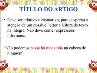 TÍTULO DO ARTIGO
• Deve ser criativo e chamativo, para despertar a
atenção de um possível leitor a leitura do texto
na íntegra. Não deve conter expressões
informais.
“Não podemos passa há maozinha na cabeça de
ninguém”
 
