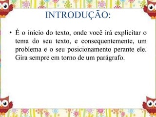 INTRODUÇÃO:
• É o início do texto, onde você irá explicitar o
tema do seu texto, e consequentemente, um
problema e o seu posicionamento perante ele.
Gira sempre em torno de um parágrafo.
 