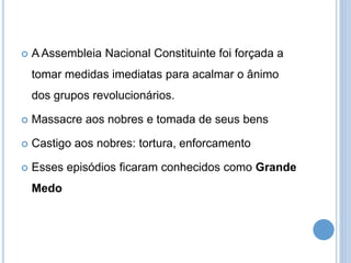  A Assembleia Nacional Constituinte foi forçada a
tomar medidas imediatas para acalmar o ânimo
dos grupos revolucionários.
 Massacre aos nobres e tomada de seus bens
 Castigo aos nobres: tortura, enforcamento
 Esses episódios ficaram conhecidos como Grande
Medo
 