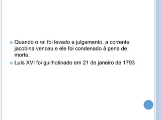  Quando o rei foi levado a julgamento, a corrente
jacobina venceu e ele foi condenado à pena de
morte.
 Luís XVI foi guilhotinado em 21 de janeiro de 1793
 