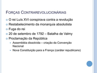 FORÇAS CONTRAREVOLUCIONÁRIAS
 O rei Luís XVI conspirava contra a revolução
 Restabelecimento da monarquia absolutista
 Fuga do rei
 20 de setembro de 1792 – Batalha de Valmy
 Proclamação da República
 Assembléia dissolvida – criação da Convenção
Nacional
 Nova Constituição para a França (caráter republicano)
 