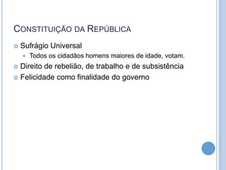 CONSTITUIÇÃO DA REPÚBLICA
 Sufrágio Universal
 Todos os cidadãos homens maiores de idade, votam.
 Direito de rebelião, de trabalho e de subsistência
 Felicidade como finalidade do governo
 