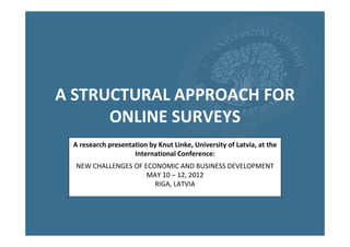 A STRUCTURAL APPROACH FOR
      ONLINE SURVEYS
 A research presentation by Knut Linke, University of Latvia, at the
                    International Conference:
  NEW CHALLENGES OF ECONOMIC AND BUSINESS DEVELOPMENT
                     MAY 10 – 12, 2012
                       RIGA, LATVIA
 