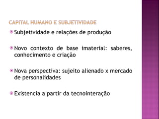 Subjetividade e relações de produção Novo contexto de base imaterial: saberes, conhecimento e criação Nova perspectiva: sujeito alienado x mercado de personalidades Existencia a partir da tecnointeração 