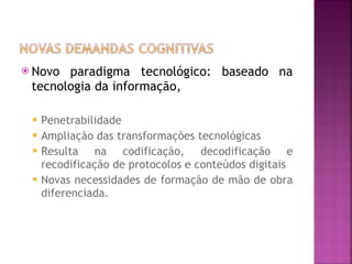 Novo paradigma tecnológico: baseado na tecnologia da informação, Penetrabilidade Ampliação das transformações tecnológicas Resulta na codificação, decodificação e recodificação de protocolos e conteúdos digitais Novas necessidades de formação de mão de obra diferenciada. 