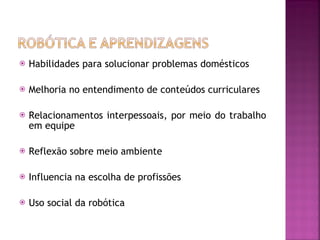 Habilidades para solucionar problemas domésticos Melhoria no entendimento de conteúdos curriculares Relacionamentos interpessoais, por meio do trabalho em equipe Reflexão sobre meio ambiente Influencia na escolha de profissões Uso social da robótica 