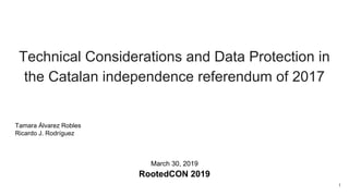 Technical Considerations and Data Protection in
the Catalan independence referendum of 2017
Tamara Álvarez Robles
Ricardo J. Rodríguez
March 30, 2019
RootedCON 2019
1
 