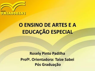 O ENSINO DE ARTES E A
EDUCAÇÃO ESPECIAL
Rosely Pinto Padilha
Profª. Orientadora: Taize Sabei
Pós Graduação
 