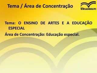 Tema / Área de Concentração
Tema: O ENSINO DE ARTES E A EDUCAÇÃO
ESPECIAL
Área de Concentração: Educação especial.
 