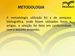 METODOLOGIA
A metodologia utilizada foi a de pesquisa
bibliográfica, onde foram utilizados livros e
artigos, a seleção foi feita em conformidade
com o assunto proposto.
 