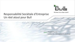 1© Bull, 2014
2014 Benjamin Bergeron
Directeur RSE et Développement Durable Groupe
Responsabilité Sociétale d’Entreprise
Un réel atout pour Bull
 