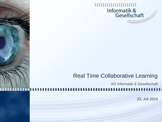 1




    Real Time Collaborative Learning
                  AG Informatik & Gesellschaft



                                 23. Juli 2010
 