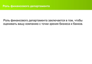Роль финансового департамента Роль финансового департамента  заключается в том, чтобы оценивать вашу компанию с точки зрения бизнеса и банков . 