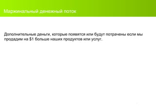 Маржинальный денежный поток Дополнительные деньги, которые появятся или будут потрачены если мы продадим на  $ 1 больше наших продуктов или услуг. 