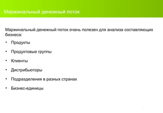 Маржинальный денежный поток Продукты Продуктовые группы Клиенты Дистрибьюторы Подразделения в разных странах Бизнес-единицы Маржинальный денежный поток очень полезен для анализа составляющих бизнеса:  