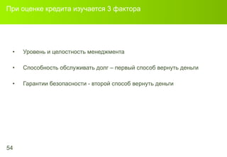 При оценке кредита изучается  3  фактора Уровень и целостность менеджмента Способность обслуживать долг – первый способ вернуть деньги Гарантии безопасности - второй способ вернуть деньги 