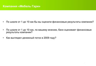 Компания «Мебель Гари» По шкале от  1  до  10  как бы вы оценили финансовые результаты компании?   По шкале от  1  до  10  как, по вашему мнению, банк оценивает финансовые результаты компании?  Как выглядел денежный поток в  2009  году ? 