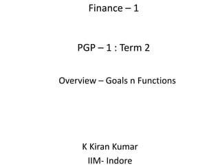 Finance – 1
PGP – 1 : Term 2
Overview – Goals n Functions
K Kiran Kumar
IIM- Indore
 
