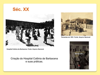 Séc. XX
Hospital Colônia de Barbacena. Fonte: Arquivo Nacional
Pacientes em 1921. Fonte: Arquivo Nacional
Criação do Hospital Colônia de Barbacena
e suas práticas.
 