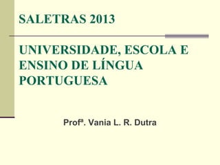 SALETRAS 2013
UNIVERSIDADE, ESCOLA E
ENSINO DE LÍNGUA
PORTUGUESA
Profª. Vania L. R. Dutra

 