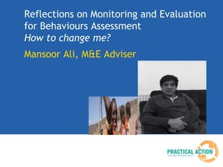 Reflections on Monitoring and Evaluation
for Behaviours Assessment
How to change me?
Mansoor Ali, M&E Adviser

 