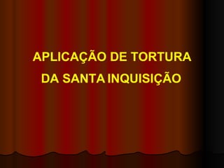 APLICAÇÃO DE TORTURA DA SANTA   INQUISIÇÃO 